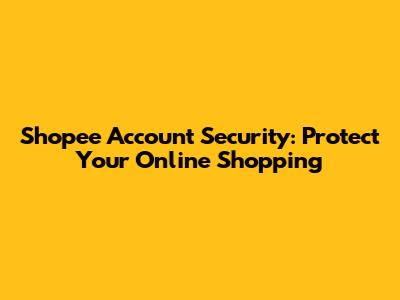 Shopee Account Security: Protect Your Online Shopping