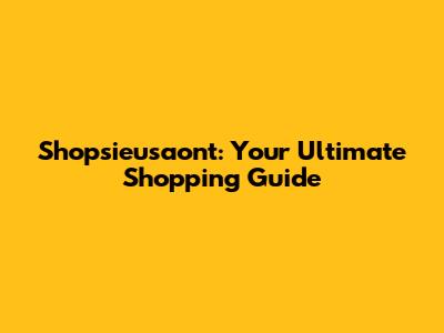 Shopsieusaont: Your Ultimate Shopping Guide