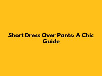 Short Dress Over Pants: A Chic Guide