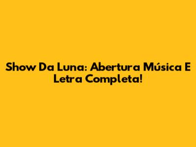Show Da Luna: Abertura Música E Letra Completa!