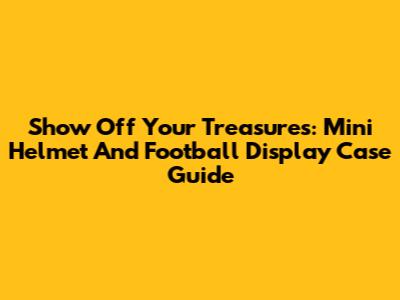 Show Off Your Treasures: Mini Helmet And Football Display Case Guide