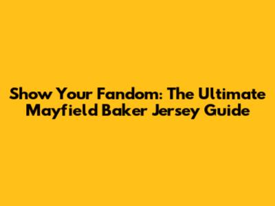 Show Your Fandom: The Ultimate Mayfield Baker Jersey Guide