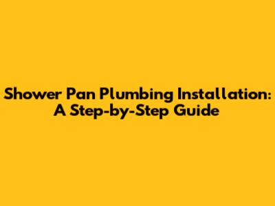 Shower Pan Plumbing Installation: A Step-by-Step Guide