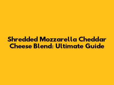 Shredded Mozzarella Cheddar Cheese Blend: Ultimate Guide