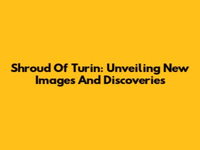 Shroud Of Turin: Unveiling New Images And Discoveries