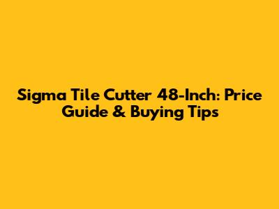 Sigma Tile Cutter 48-Inch: Price Guide & Buying Tips
