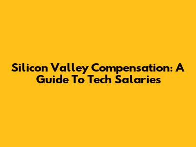 Silicon Valley Compensation: A Guide To Tech Salaries