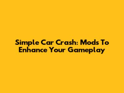 Simple Car Crash: Mods To Enhance Your Gameplay