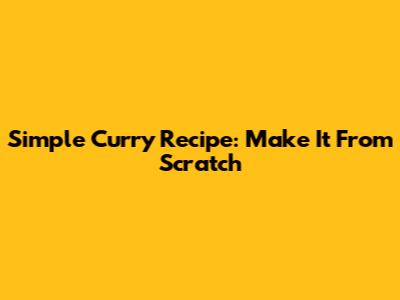 Simple Curry Recipe: Make It From Scratch