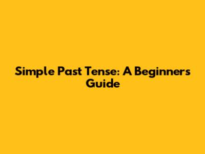 Simple Past Tense: A Beginner's Guide