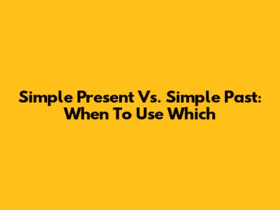 Simple Present Vs. Simple Past: When To Use Which