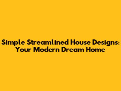 Simple Streamlined House Designs: Your Modern Dream Home