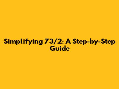 Simplifying 73/2: A Step-by-Step Guide