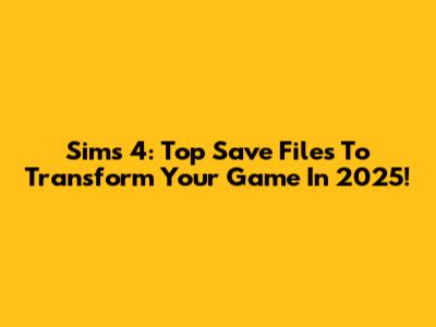 Sims 4: Top Save Files To Transform Your Game In 2025!