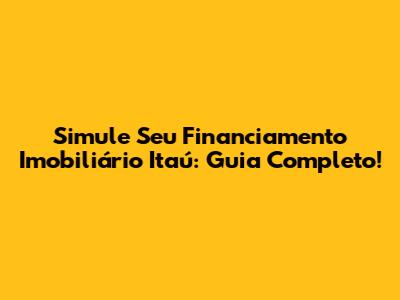 Simule Seu Financiamento Imobiliário Itaú: Guia Completo!