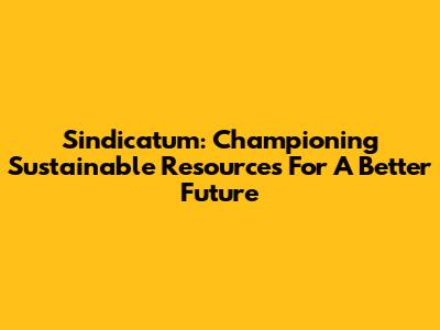 Sindicatum: Championing Sustainable Resources For A Better Future