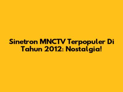 Sinetron MNCTV Terpopuler Di Tahun 2012: Nostalgia!
