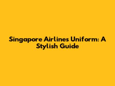 Singapore Airlines Uniform: A Stylish Guide