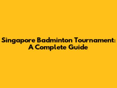 Singapore Badminton Tournament: A Complete Guide