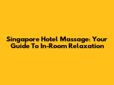 Singapore Hotel Massage: Your Guide To In-Room Relaxation