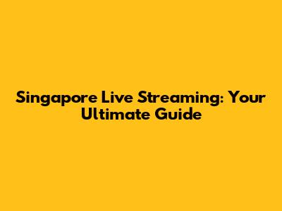 Singapore Live Streaming: Your Ultimate Guide