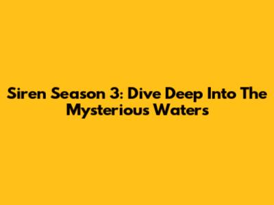 Siren Season 3: Dive Deep Into The Mysterious Waters