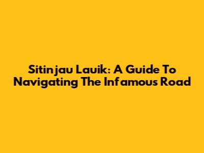 Sitinjau Lauik: A Guide To Navigating The Infamous Road