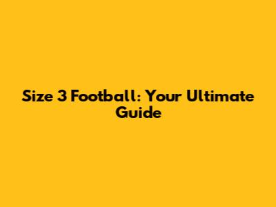 Size 3 Football: Your Ultimate Guide