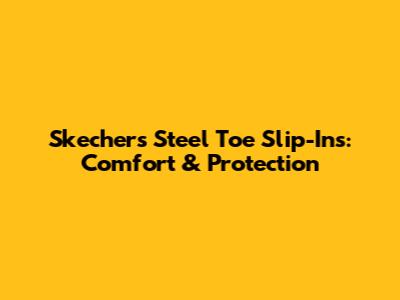 Skechers Steel Toe Slip-Ins: Comfort & Protection