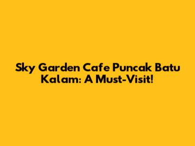 Sky Garden Cafe Puncak Batu Kalam: A Must-Visit!
