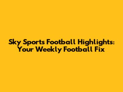 Sky Sports Football Highlights: Your Weekly Football Fix