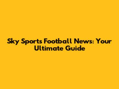 Sky Sports Football News: Your Ultimate Guide