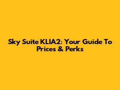 Sky Suite KLIA2: Your Guide To Prices & Perks