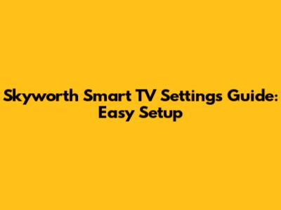 Skyworth Smart TV Settings Guide: Easy Setup