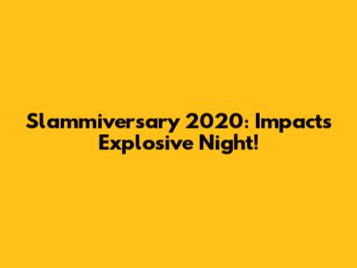 Slammiversary 2020: Impact's Explosive Night!
