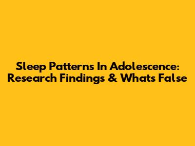 Sleep Patterns In Adolescence: Research Findings & What's False