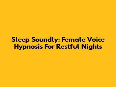 Sleep Soundly: Female Voice Hypnosis For Restful Nights