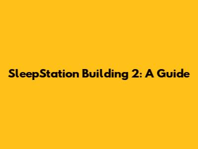 SleepStation Building 2: A Guide