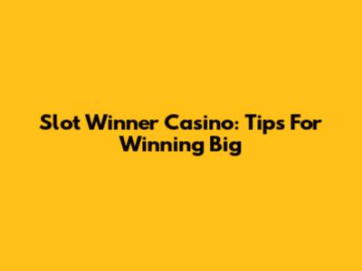 Slot Winner Casino: Tips For Winning Big