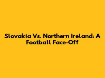 Slovakia Vs. Northern Ireland: A Football Face-Off
