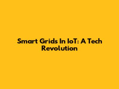 Smart Grids In IoT: A Tech Revolution