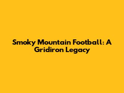Smoky Mountain Football: A Gridiron Legacy