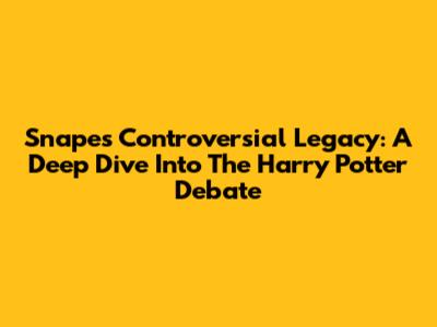 Snape's Controversial Legacy: A Deep Dive Into The Harry Potter Debate