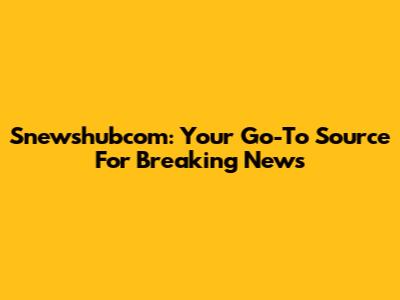 Snewshubcom: Your Go-To Source For Breaking News