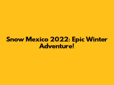 Snow Mexico 2022: Epic Winter Adventure!