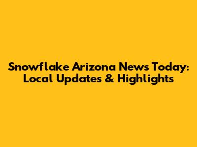 Snowflake Arizona News Today: Local Updates & Highlights