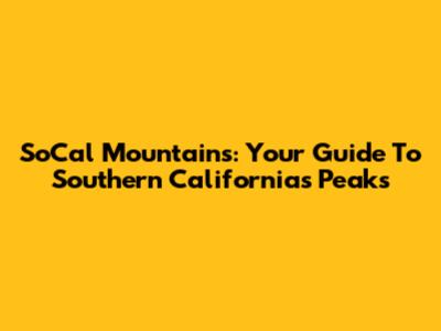 SoCal Mountains: Your Guide To Southern California's Peaks