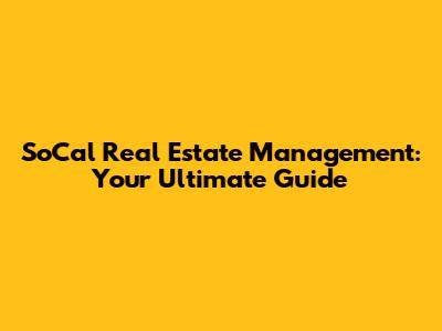 SoCal Real Estate Management: Your Ultimate Guide