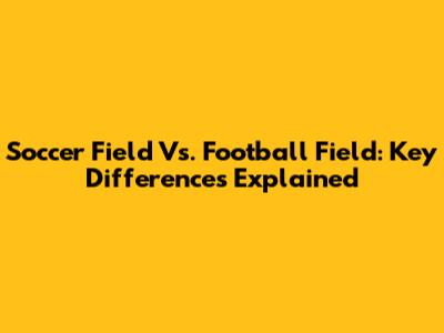 Soccer Field Vs. Football Field: Key Differences Explained