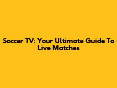 Soccer TV: Your Ultimate Guide To Live Matches